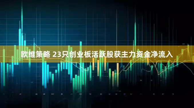 欧维策略 23只创业板活跃股获主力资金净流入