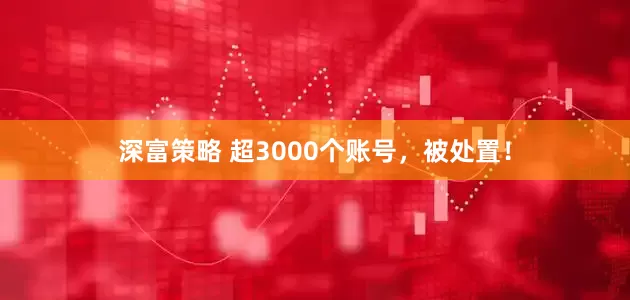 深富策略 超3000个账号，被处置！
