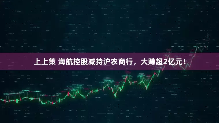 上上策 海航控股减持沪农商行，大赚超2亿元！