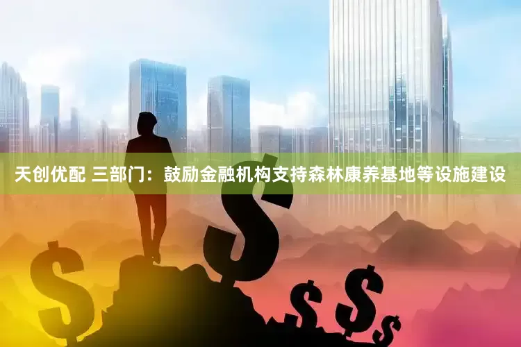 天创优配 三部门：鼓励金融机构支持森林康养基地等设施建设