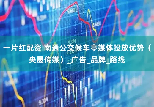 一片红配资 南通公交候车亭媒体投放优势（央晟传媒）_广告_品牌_路线
