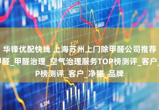 华锋优配快线 上海苏州上门除甲醛公司推荐：上门除甲醛_甲醛治理_空气治理服务TOP榜测评_客户_净猫_品牌