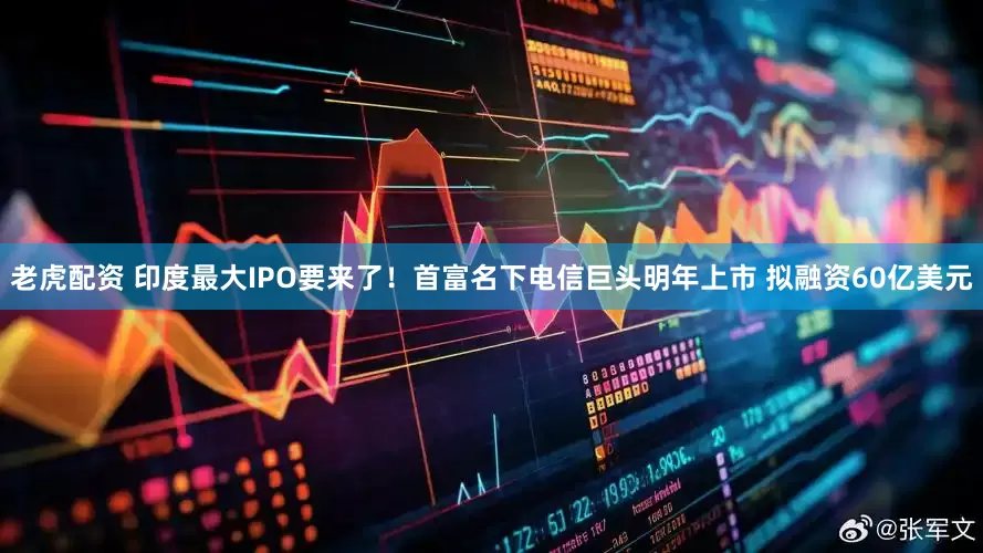 老虎配资 印度最大IPO要来了！首富名下电信巨头明年上市 拟融资60亿美元