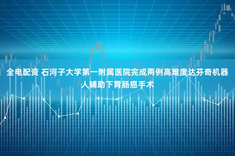 全电配资 石河子大学第一附属医院完成两例高难度达芬奇机器人辅助下胃肠癌手术