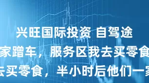 兴旺国际投资 自驾途中同事一家蹭车，服务区我去买零食，半小时后他们一家懵了