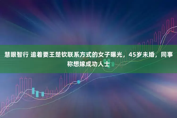 慧眼智行 追着要王楚钦联系方式的女子曝光，45岁未婚，同事称想嫁成功人士
