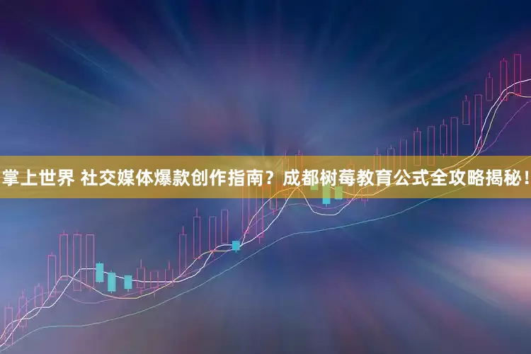 掌上世界 社交媒体爆款创作指南？成都树莓教育公式全攻略揭秘！