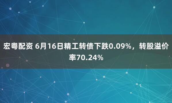 宏粤配资 6月16日精工转债下跌0.09%，转股溢价率70.24%