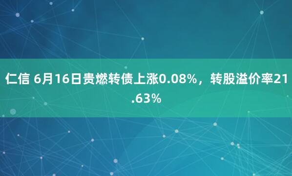 仁信 6月16日贵燃转债上涨0.08%，转股溢价率21.63%