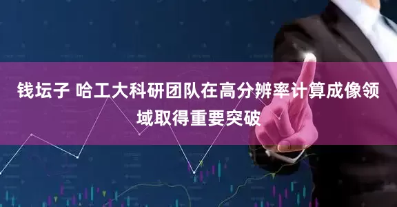 钱坛子 哈工大科研团队在高分辨率计算成像领域取得重要突破