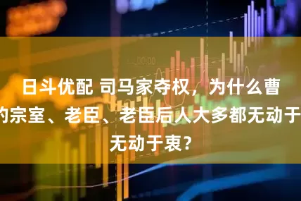 日斗优配 司马家夺权，为什么曹魏的宗室、老臣、老臣后人大多都无动于衷？
