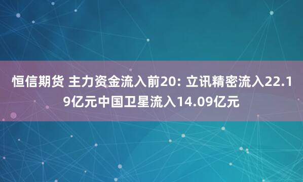 恒信期货 主力资金流入前20: 立讯精密流入22.19亿元中国卫星流入14.09亿元