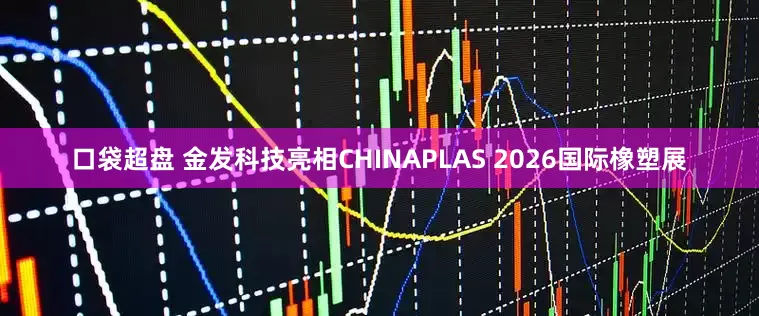 口袋超盘 金发科技亮相CHINAPLAS 2026国际橡塑展